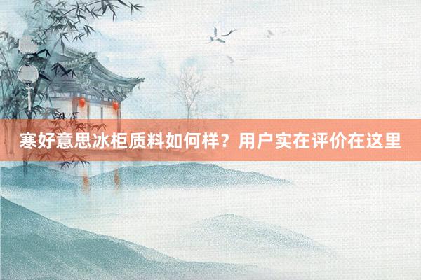 寒好意思冰柜质料如何样？用户实在评价在这里