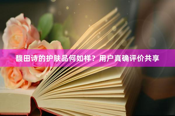 馥田诗的护肤品何如样？用户真确评价共享