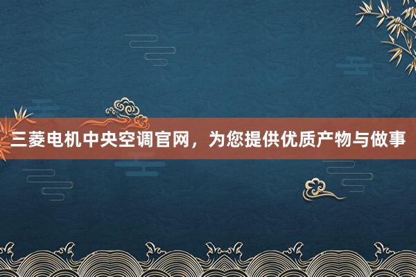三菱电机中央空调官网，为您提供优质产物与做事