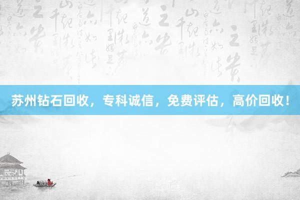 苏州钻石回收，专科诚信，免费评估，高价回收！