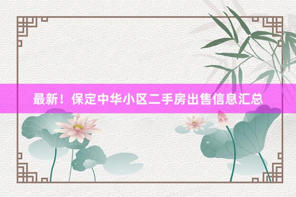 最新！保定中华小区二手房出售信息汇总